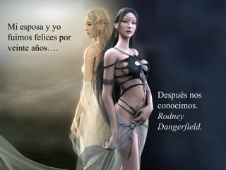 Mi esposa y yo
fuimos felices por
veinte años….




                     Después nos
                     conocimos.
                     Rodney
                     Dangerfield.
 