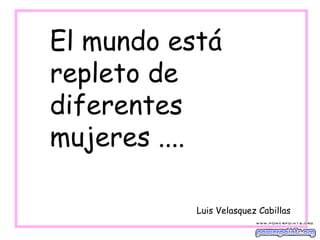 El mundo está
repleto de
diferentes
mujeres ....
Luis Velasquez Cabillas

 