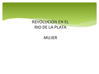 REVOLUCIÓN EN EL
RIO DE LA PLATA
MUJER
 