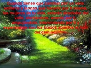 Cuando tienes que caminar por un valle solitario y tengas que hacerlo por ti misma, las mujeres de tu vida, estarán alrededor del valle, alentándote, orando por ti, empujándote, interviniendo por ti y esperándote con los brazos abiertos al final del camino. 