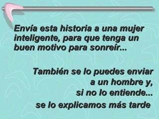 Envía esta historia a una mujer inteligente, para que tenga un buen motivo para sonreír...   También se lo puedes enviar a un hombre y, si no lo entiende... se lo explicamos más tarde   