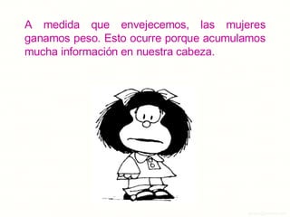 A medida que envejecemos, las mujeres ganamos peso. Esto ocurre porque acumulamos mucha información en nuestra cabeza. 