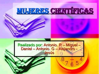 MUJERES  CIENTÍFICAS Realizado por:   Antonio. R – Miguel – Daniel – Antonio. G – Alejandro - Jesús 