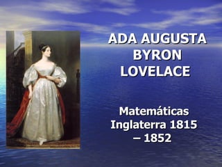 ADA AUGUSTA BYRON LOVELACE   Matemáticas Inglaterra 1815 – 1852   