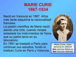 MARIE CURIE 1867-1934 ,[object Object],[object Object],[object Object],Marie Curie, única persona en obtener  dos  premios Nóbel en  dos  ciencias distintas 