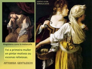ARTEMISIA GENTILESCHI
Foi a primeira muller
en pintar motivos ou
escenas relixiosas.
JUDITH E A SÚA
DONCELA (1619)
Magdale...