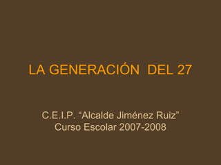 LA GENERACIÓN  DEL 27 C.E.I.P. “Alcalde Jiménez Ruiz” Curso Escolar 2007-2008 