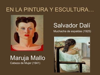 EN LA PINTURA Y ESCULTURA… Salvador Dalí Muchacha de espaldas (1925) Maruja Mallo Cabeza de Mujer (1941) 