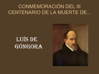 CONMEMORACIÓN DEL III CENTENARIO DE LA MUERTE DE... Luís de Góngora 