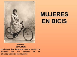 MUJERES EN BICIS AMELIA BLOOMER Luchó por los derechos para la mujer. La bicicleta fue un símbolo de la emancipación de las mujeres 