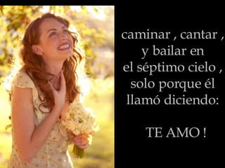 caminar , cantar ,  y bailar en  el séptimo cielo ,  solo porque él  llamó diciendo:   TE AMO ! 