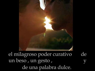 el milagroso poder curativo  de un beso , un gesto ,  y de una palabra dulce.   