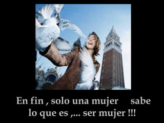 En fin , solo una mujer  sabe lo que es ,... ser mujer !!!   