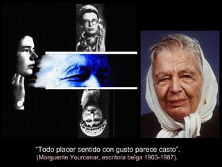 “ Todo placer sentido con gusto parece casto”. (Marguerite Yourcenar, escritora belga 1903-1987).  