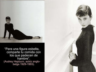 “ Para una figura esbelta, comparte tu comida con los que padecen de hambre”. (Audrey Hepburn, actriz anglo-belga 1929-1993). 