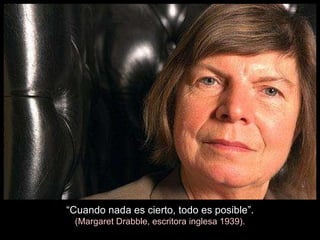 “ Cuando nada es cierto, todo es posible”. (Margaret Drabble, escritora inglesa 1939). 