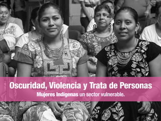 Oscuridad, Violencia y Trata de Personas
Mujeres Indígenas un sector vulnerable.
 