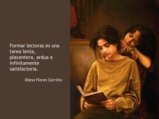 Formar lectoras es una
tarea lenta,
placentera, ardua e
infinitamente
satisfactoria.

      Diana Flores Carrillo
 
