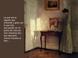 La que lee es
alguien que
entiende y goza con
lo que lee;
que puede ver el
punto de vista de
otro mientras lee;
que descubre
nuevos mundos al
leer...
 