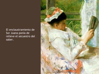 El enclaustramiento de
Sor Juana ponía de
relieve el secuestro del
saber.
 