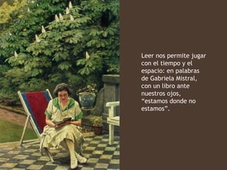 Leer nos permite jugar
con el tiempo y el
espacio: en palabras
de Gabriela Mistral,
con un libro ante
nuestros ojos,
“estamos donde no
estamos”.
 