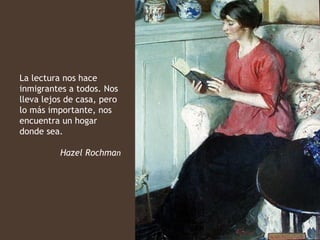 La lectura nos hace
inmigrantes a todos. Nos
lleva lejos de casa, pero
lo más importante, nos
encuentra un hogar
donde sea.

          Hazel Rochman
 