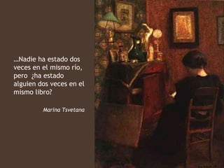 …Nadie ha estado dos
veces en el mismo río,
pero ¿ha estado
alguien dos veces en el
mismo libro?

         Marina Tsvetana
 