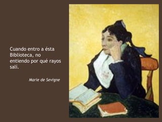 Cuando entro a ésta
Biblioteca, no
entiendo por qué rayos
salí.

        Marie de Sevigne
 