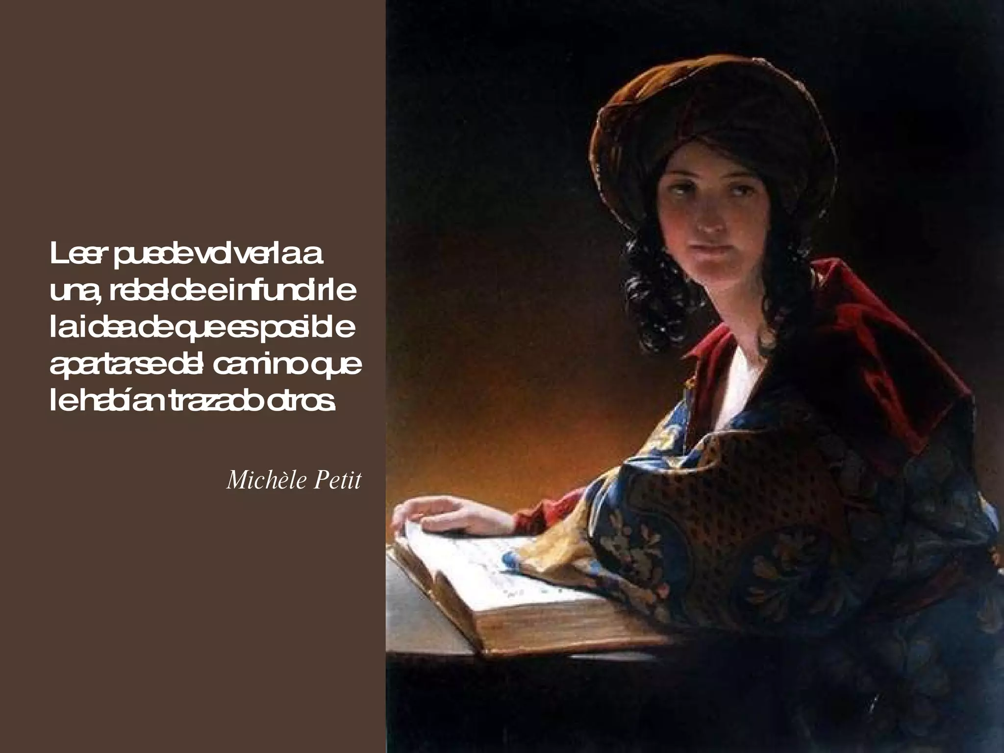 Leer puede volverla a una, rebelde e infundirle la idea de que es posible apartarse del camino que le habían trazado otros. Michèle Petit 