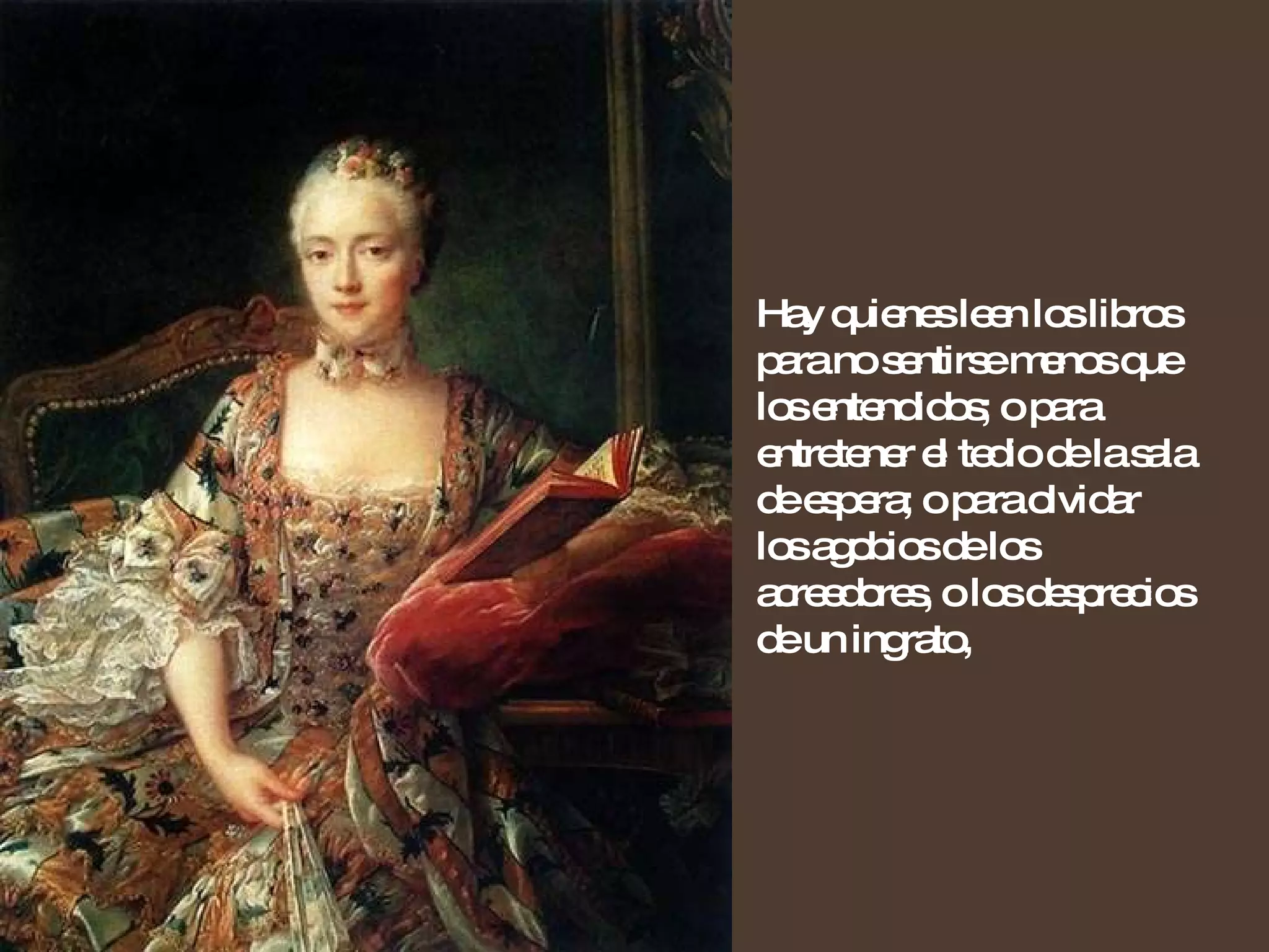 Hay quienes leen los libros para no sentirse menos que los entendidos; o para entretener el tedio de la sala de espera; o para olvidar los agobios de los acreedores, o los desprecios de un ingrato, 