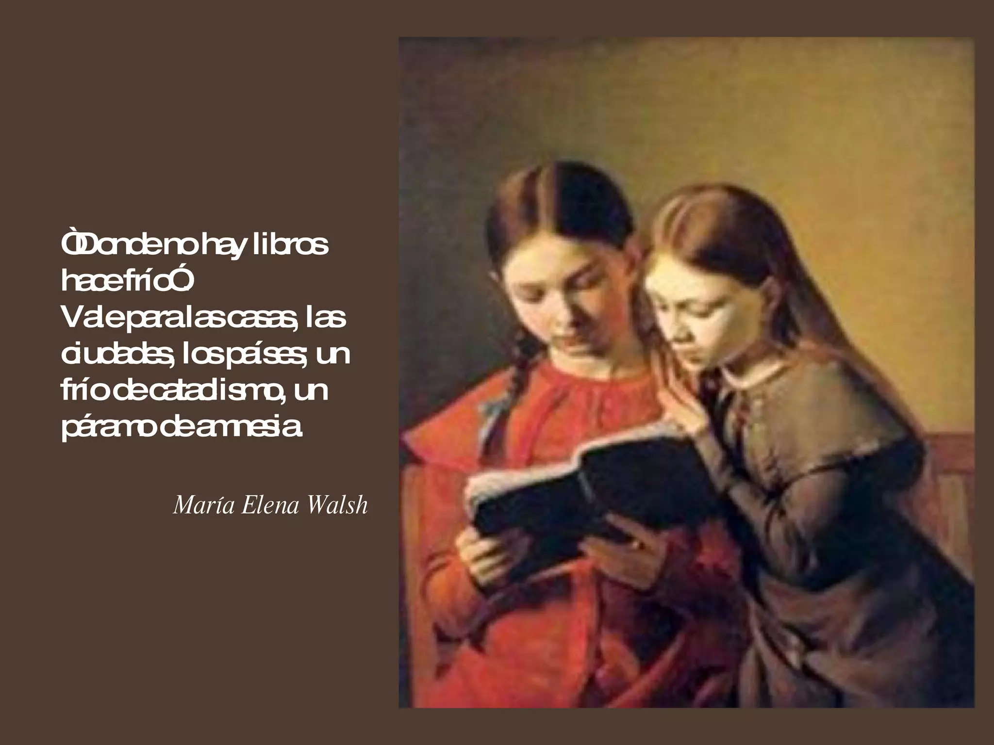 “ Donde no hay libros hace frío”.  Vale para las casas, las ciudades, los países; un frío de cataclismo, un páramo de amnesia. María Elena Walsh  