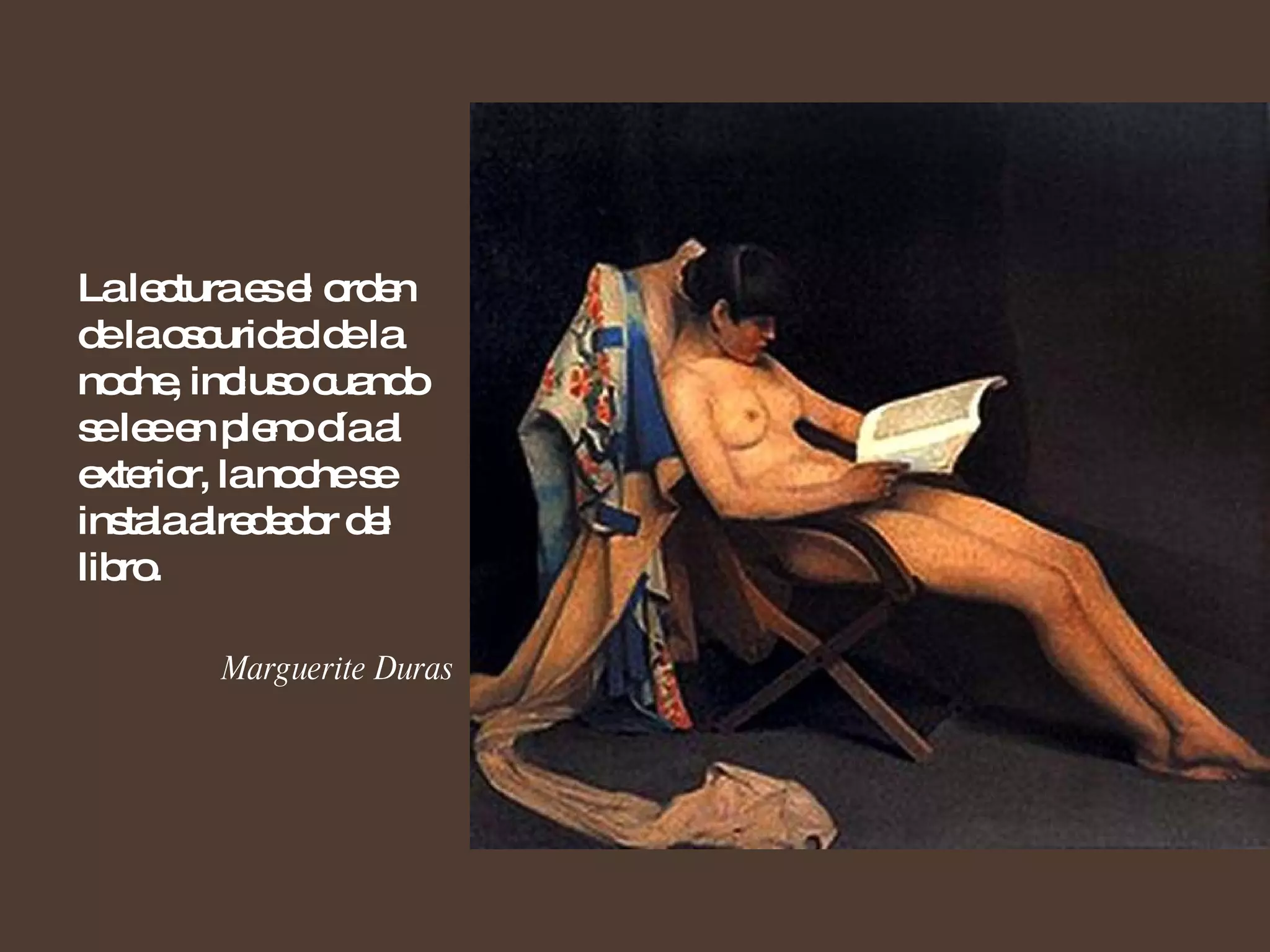 La lectura es el orden de la oscuridad de la noche, incluso cuando se lee en pleno día al exterior, la noche se instala alrededor del libro. Marguerite Duras 