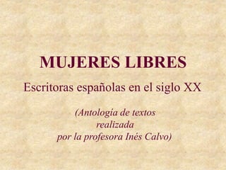 MUJERES LIBRES
Escritoras españolas en el siglo XX
(Antología de textos
realizada
por la profesora Inés Calvo)
 