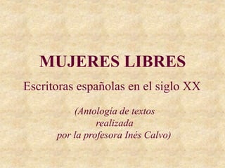 MUJERES LIBRES
Escritoras españolas en el siglo XX
(Antología de textos
realizada
por la profesora Inés Calvo)
 