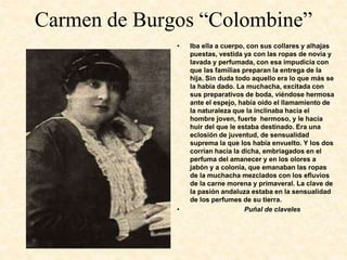 Carmen de Burgos “Colombine”
• Iba ella a cuerpo, con sus collares y alhajas
puestas, vestida ya con las ropas de novia y
...