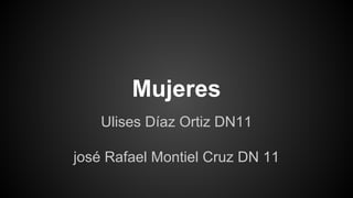 Mujeres 
Ulises Díaz Ortiz DN11 
josé Rafael Montiel Cruz DN 11 
 