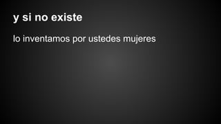y si no existe 
lo inventamos por ustedes mujeres 
 