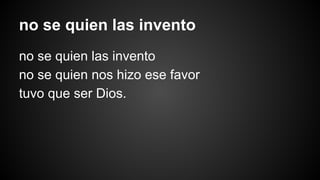 no se quien las invento 
no se quien las invento 
no se quien nos hizo ese favor 
tuvo que ser Dios. 
