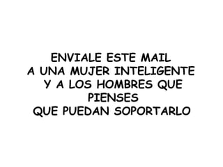 ENVIALE ESTE MAIL  A UNA MUJER INTELIGENTE  Y A LOS HOMBRES QUE PIENSES QUE PUEDAN SOPORTARLO   