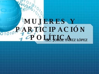 MUJERES Y  PARTICIPACIÓN POLÍTICA LIC. JORGE YÁÑEZ LÓPEZ 