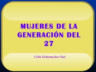MUJERES DE LA GENERACIÓN DEL 27 Celia Grützmacher Saiz 