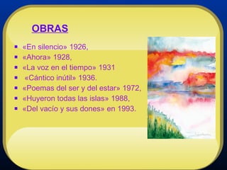 «En silencio» 1926,  «Ahora» 1928,  «La voz en el tiempo» 1931  «Cántico inútil» 1936. «Poemas del ser y del estar» 1972,  «Huyeron todas las islas» 1988,  «Del vacío y sus dones» en 1993. OBRAS 