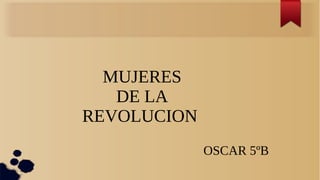 MUJERES
DE LA
REVOLUCION
OSCAR 5ºB
 