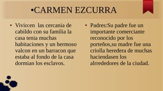 ●CARMEN EZCURRA
● Vivio:en las cercania de
cabildo con su familia la
casa tenia muchas
habitaciones y un hermoso
valcon en...