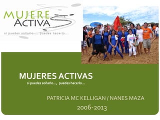 MUJERES ACTIVAS
 si puedes soñarlo…, puedes hacerlo…



             PATRICIA MC KELLIGAN / NANES MAZA
                               2006-2013
 
