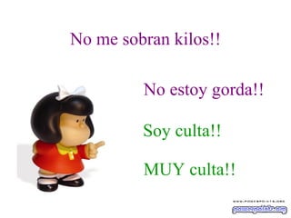 No me sobran kilos!! No estoy gorda!! Soy culta!! MUY culta!! 