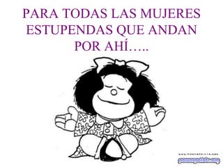 PARA TODAS LAS MUJERES ESTUPENDAS QUE ANDAN POR AHÍ….. 