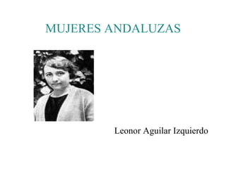 MUJERES ANDALUZAS




        Leonor Aguilar Izquierdo
 