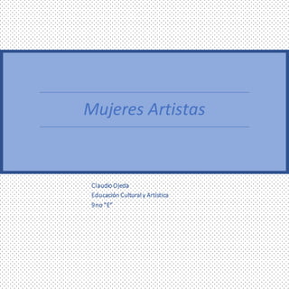 Mujeres Artistas
Claudio Ojeda
Educación Cultural y Artística
9no “E”
 