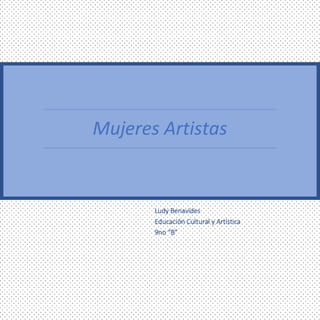 Mujeres Artistas
Ludy Benavides
Educación Cultural y Artística
9no “B”
 